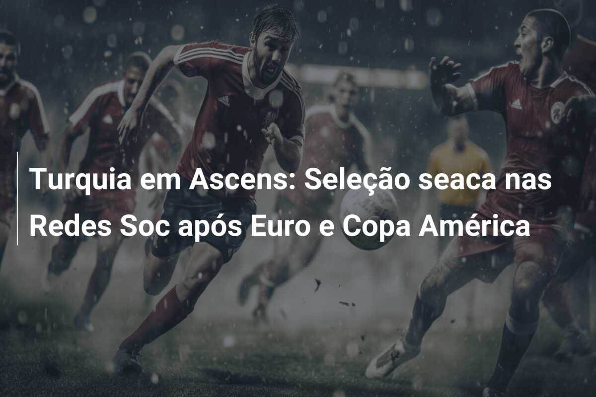 Turquia em Ascens: Seleção seaca nas Redes Soc após Euro e Copa América