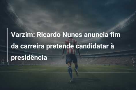 Varzim: Ricardo Nunes anuncia fim da carreira pretende candidatar à presidência