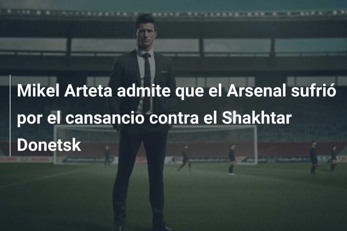 Mikel Arteta admite que el Arsenal sufrió por el cansancio contra el Shakhtar Donetsk