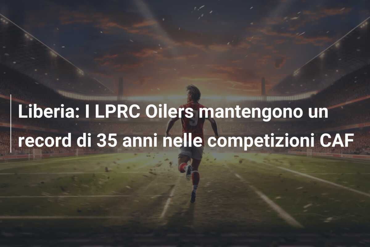 Liberia: I LPRC Oilers mantengono un record di 35 anni nelle competizioni CAF