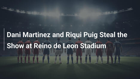 Dani Martinez e Riqui Puig incantano lo Stadio Reino de Leon