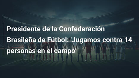 Presidente de la Confederación Brasileña de Fútbol: 'Jugamos contra 14 personas en el campo'