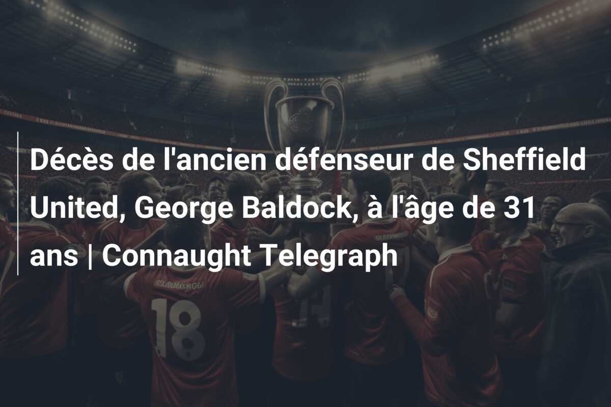 Décès de l'ancien défenseur de Sheffield United, George Baldock, à l'âge de 31 ans | Connaught Telegraph
