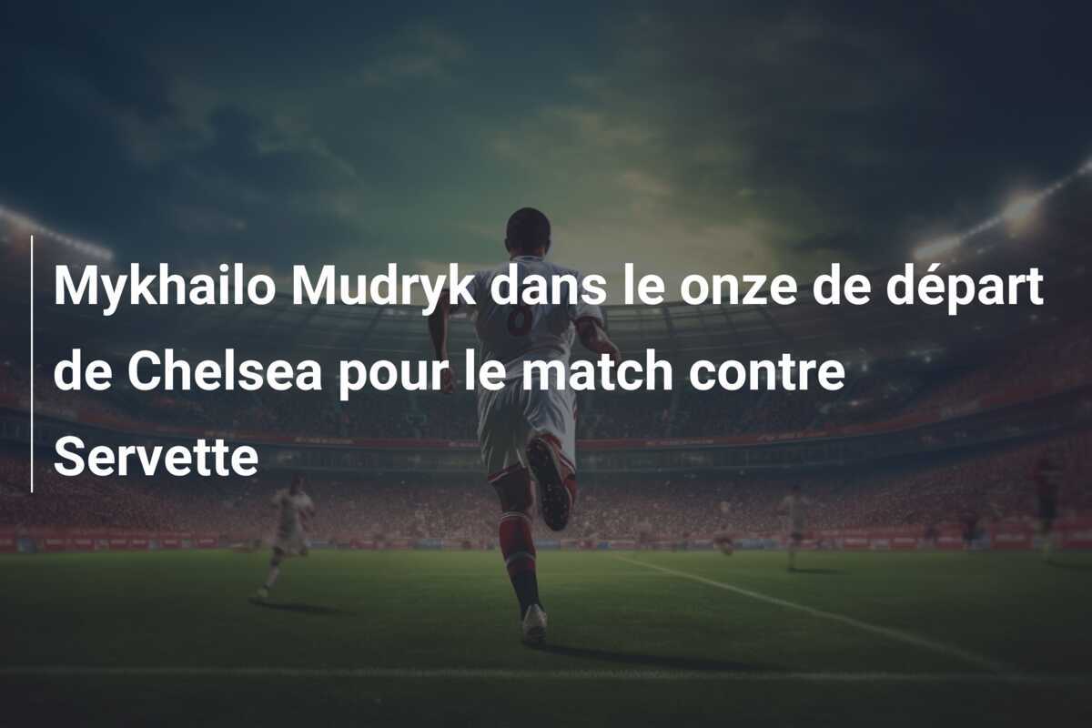 Mykhailo Mudryk dans le onze de départ de Chelsea pour le match contre Servette
