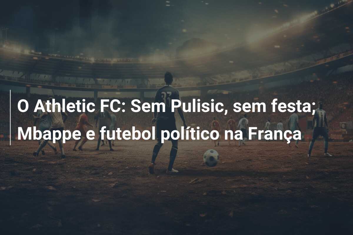 O Athletic FC: Sem Pulisic, sem festa; Mbappe e futebol político na França