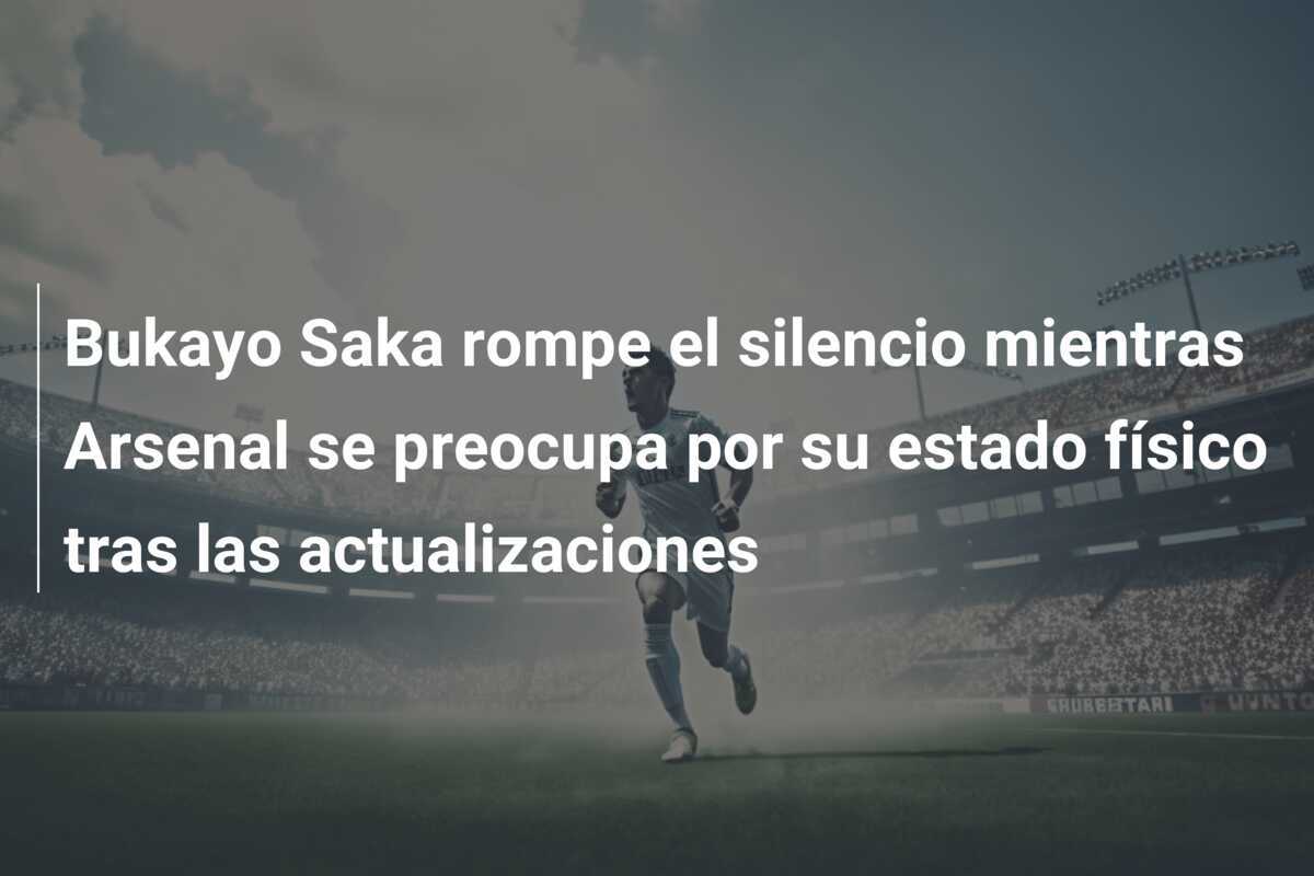 Bukayo Saka rompe el silencio mientras Arsenal se preocupa por su estado físico tras las actualizaciones
