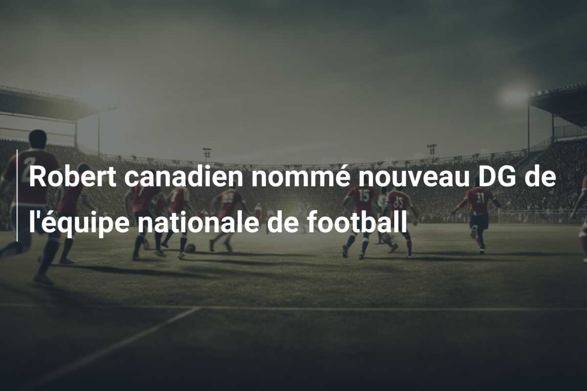 Robert canadien nommé nouveau DG de l'équipe nationale de football