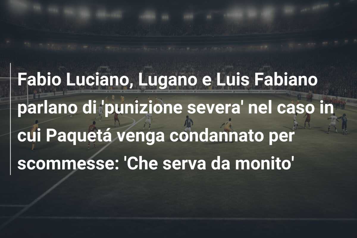 Fabio Luciano, Lugano e Luis Fabiano parlano di ‘punizione severa’ nel caso in cui Paquetá venga condannato per scommesse: ‘Che serva da monito’