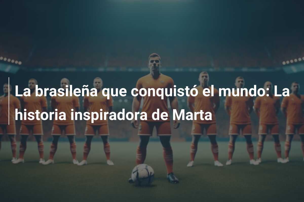 La brasileña que conquistó el mundo: La historia inspiradora de Marta