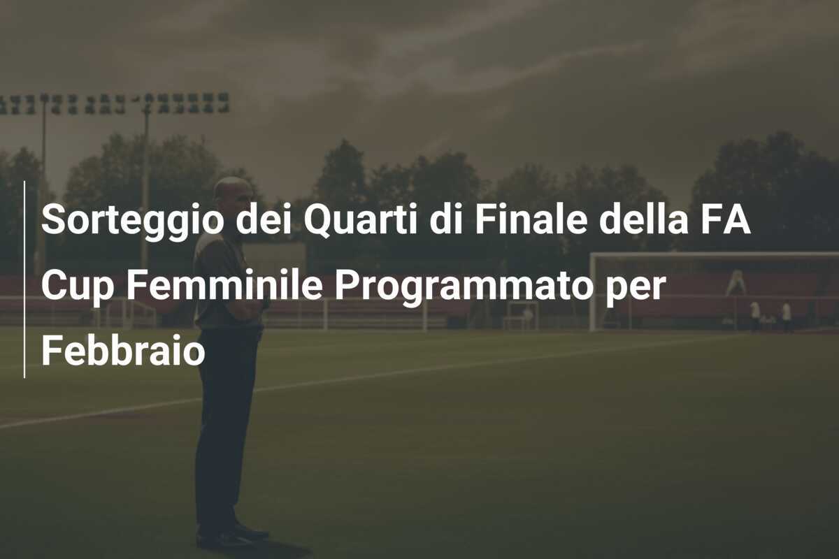 Sorteggio dei Quarti di Finale della FA Cup Femminile Programmato per Febbraio