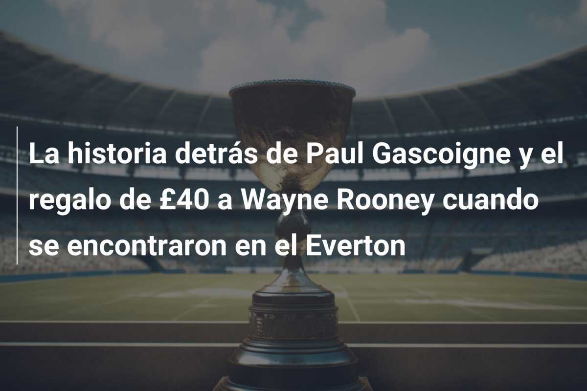 La historia detrás de Paul Gascoigne y el regalo de £40 a Wayne Rooney cuando se encontraron en el Everton
