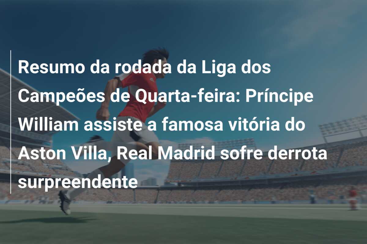 Resumo da rodada da Liga dos Campeões de Quarta-feira: Príncipe William assiste a famosa vitória do Aston Villa, Real Madrid sofre derrota surpreendente