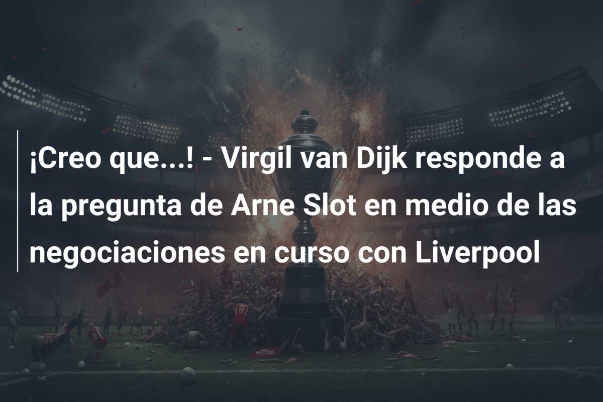 ¡Creo que…! – Virgil van Dijk responde a la pregunta de Arne Slot en medio de las negociaciones en curso con Liverpool