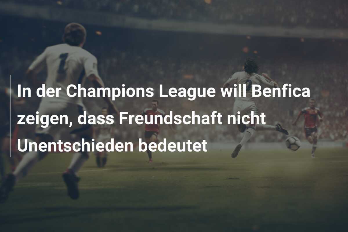 In der Champions League will Benfica zeigen, dass Freundschaft nicht Unentschieden bedeutet
