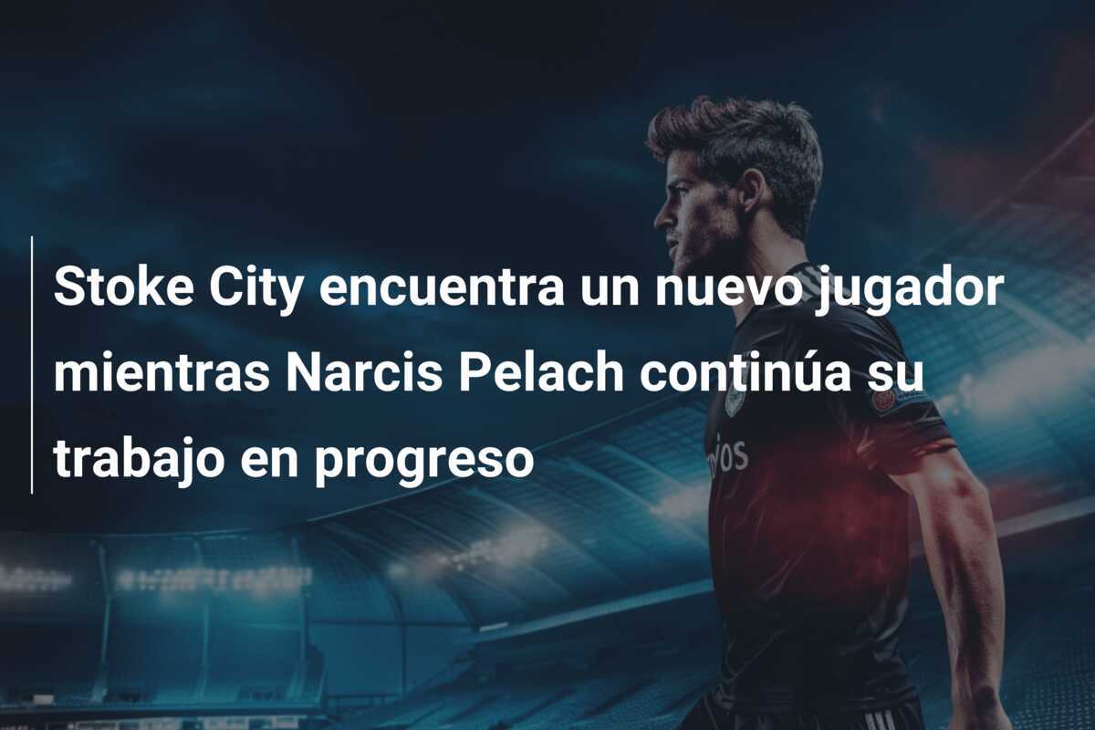 Stoke City encuentra un nuevo jugador mientras Narcis Pelach continúa su trabajo en progreso