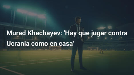 Murad Khachayev: 'Hay que jugar contra Ucrania como en casa'