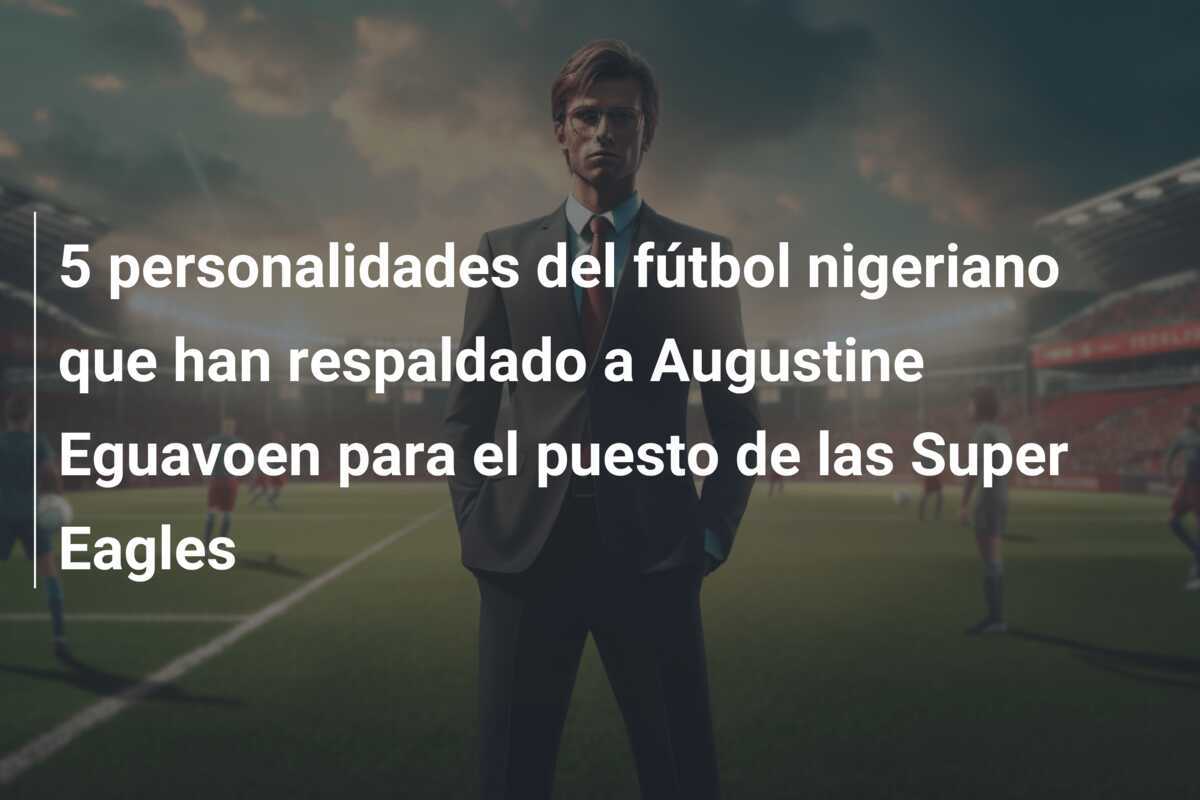 5 personalidades del fútbol nigeriano que han respaldado a Augustine Eguavoen para el puesto de las Super Eagles
