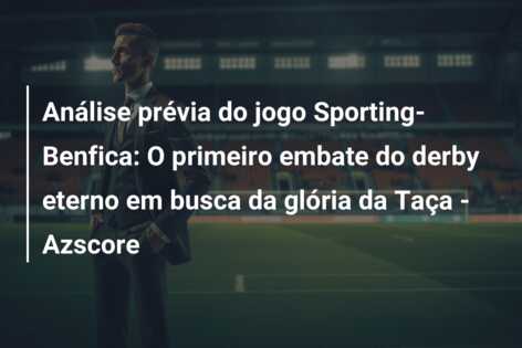 Análise prévia do jogo Sporting-Benfica: O primeiro embate do derby eterno em busca da glória da Taça – Azscore