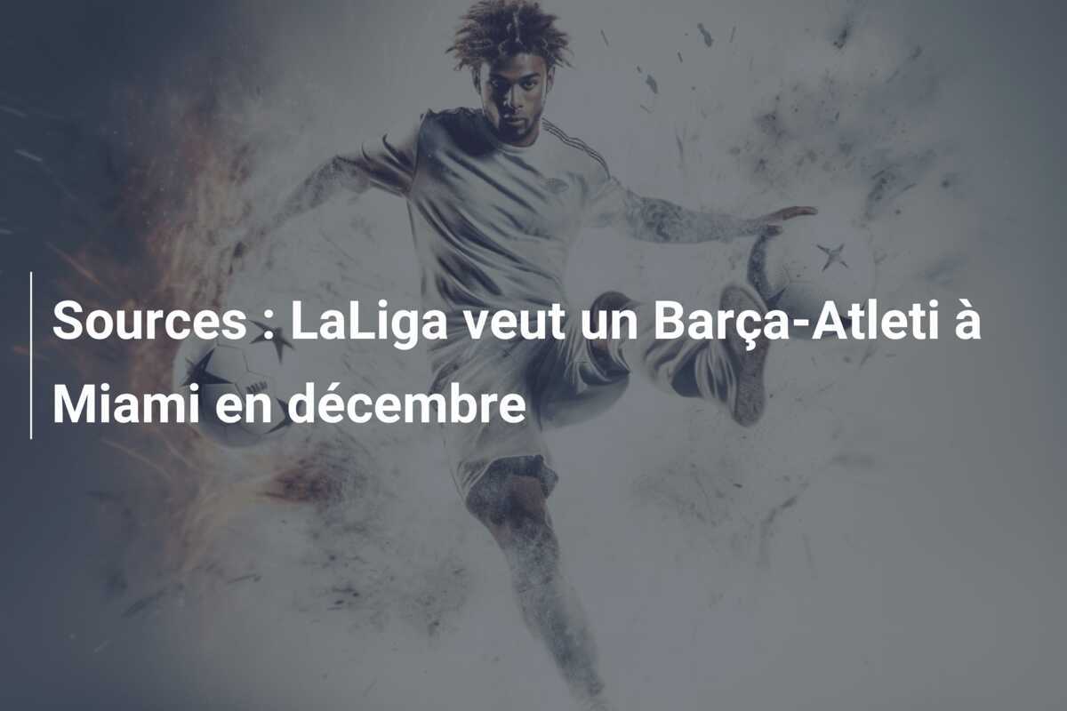 Sources : LaLiga veut un Barça-Atleti à Miami en décembre