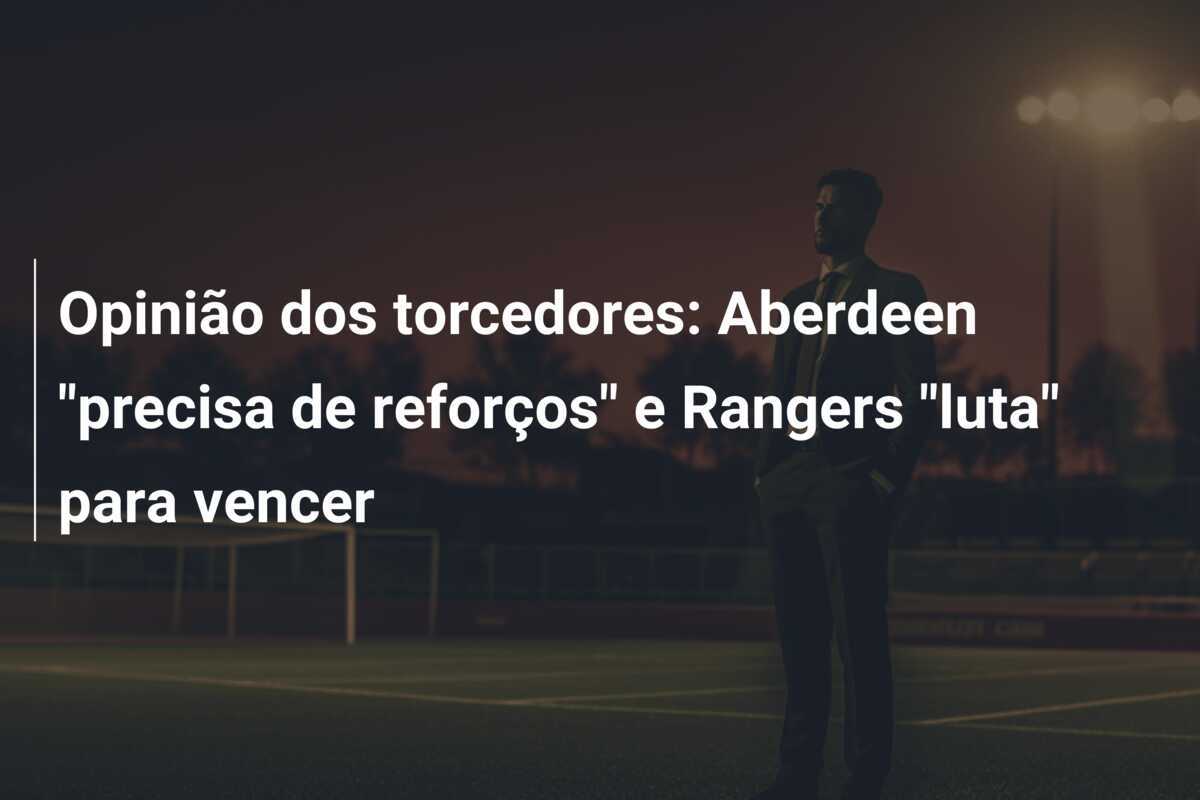 Opinião dos torcedores: Aberdeen "precisa de reforços" e Rangers "luta" para vencer