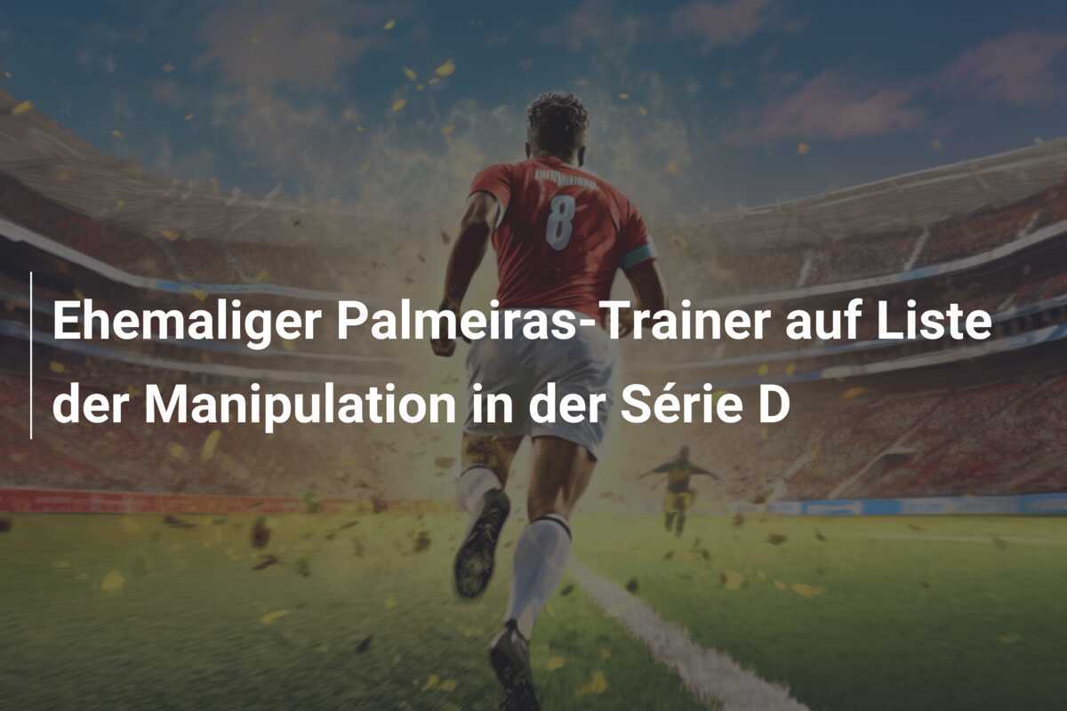 Ehemaliger Palmeiras-Trainer auf Liste der Manipulation in der Série D