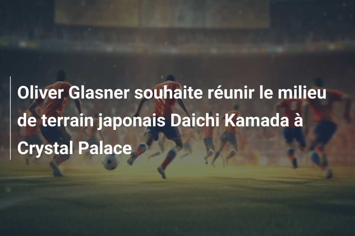 Oliver Glasner souhaite réunir le milieu de terrain japonais Daichi Kamada à Crystal Palace