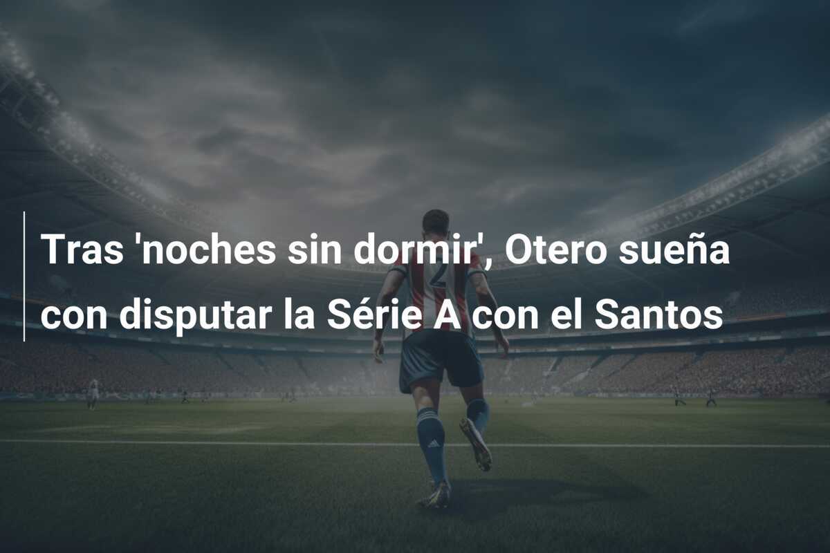 Tras 'noches sin dormir', Otero sueña con disputar la Série A con el Santos