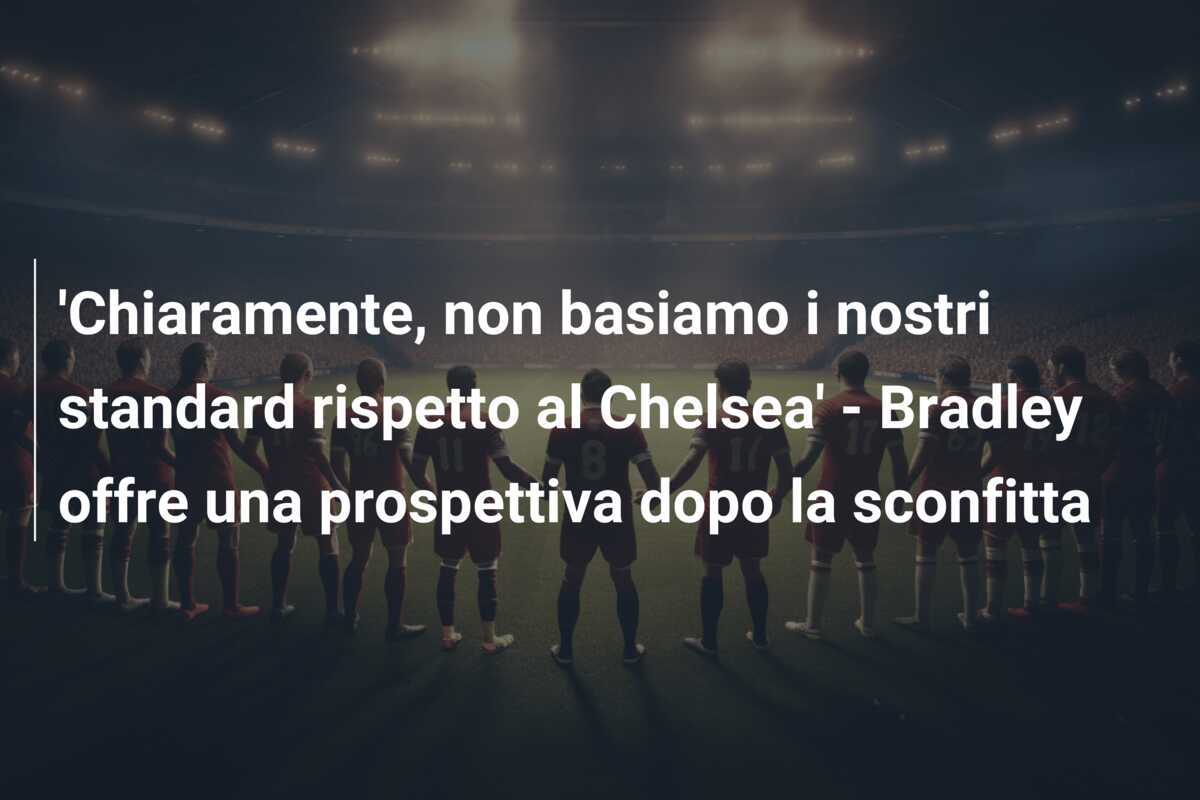 'Chiaramente, non basiamo i nostri standard rispetto al Chelsea' - Bradley offre una prospettiva dopo la sconfitta