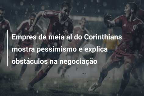 Empres de meia al do Corinthians mostra pessimismo e explica obstáculos na negociação