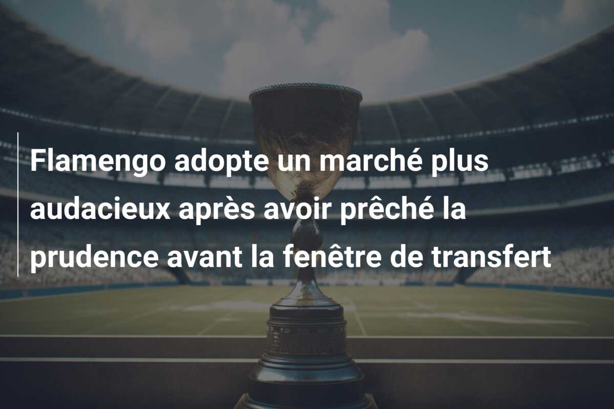 Flamengo adopte un marché plus audacieux après avoir prêché la prudence avant la fenêtre de transfert