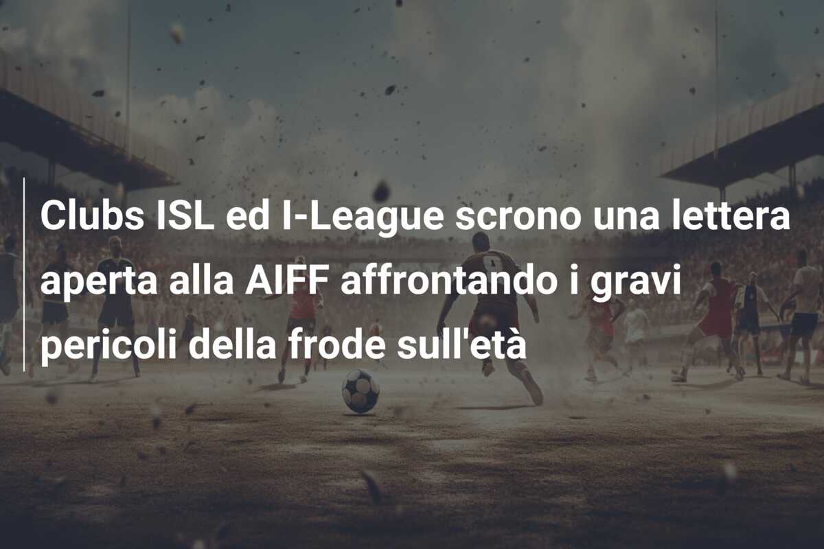 Clubs ISL ed I-League scrono una lettera aperta alla AIFF affrontando i gravi pericoli della frode sull’età