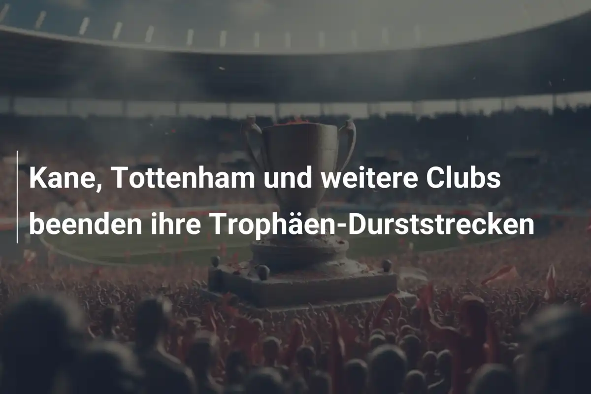 Kane, Tottenham und weitere Clubs beenden ihre Trophäen-Durststrecken
