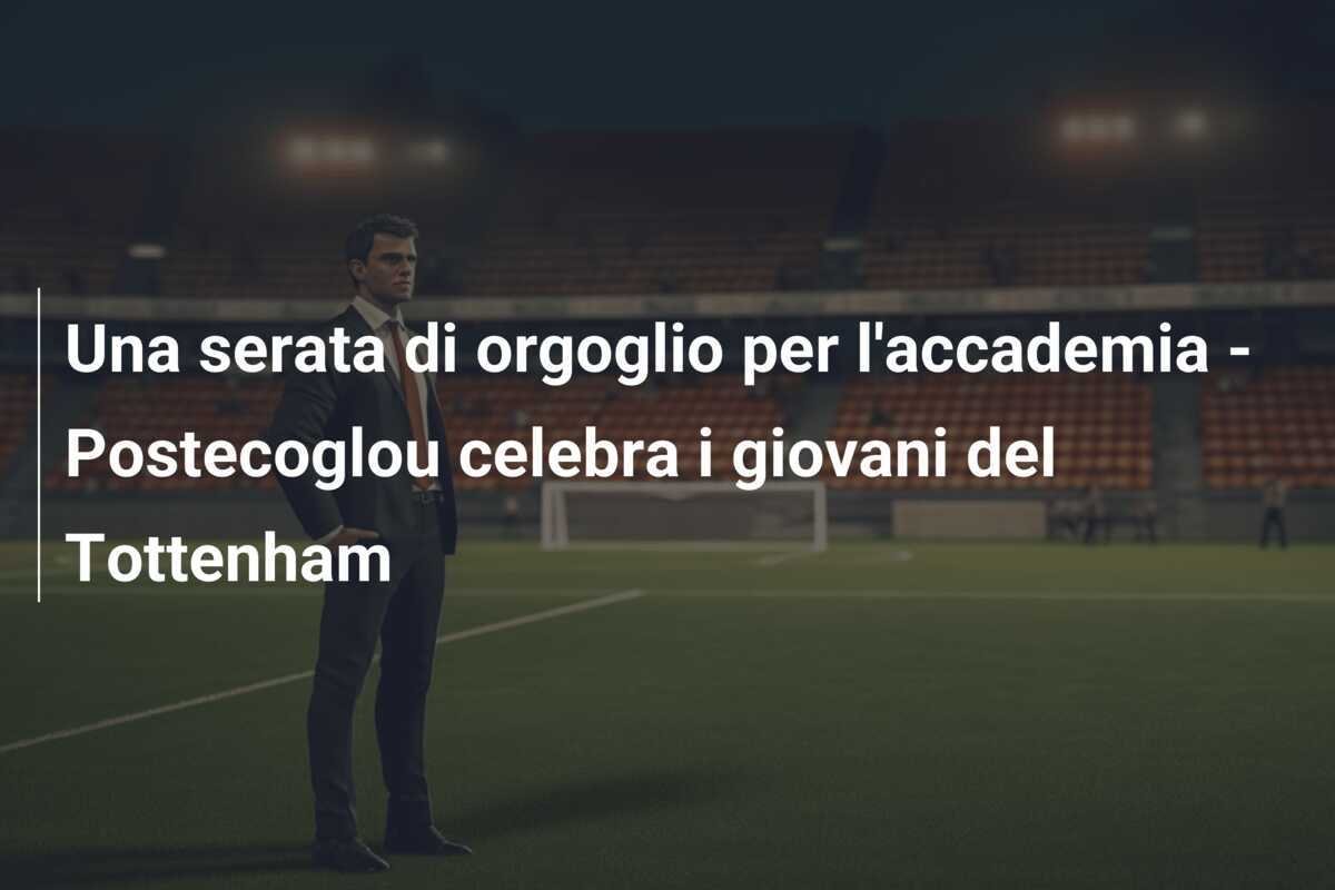 Una serata di orgoglio per l'accademia - Postecoglou celebra i giovani del Tottenham