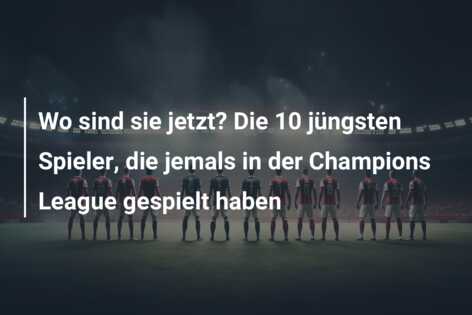 Wo sind sie jetzt? Die 10 jüngsten Spieler, die jemals in der Champions League gespielt haben