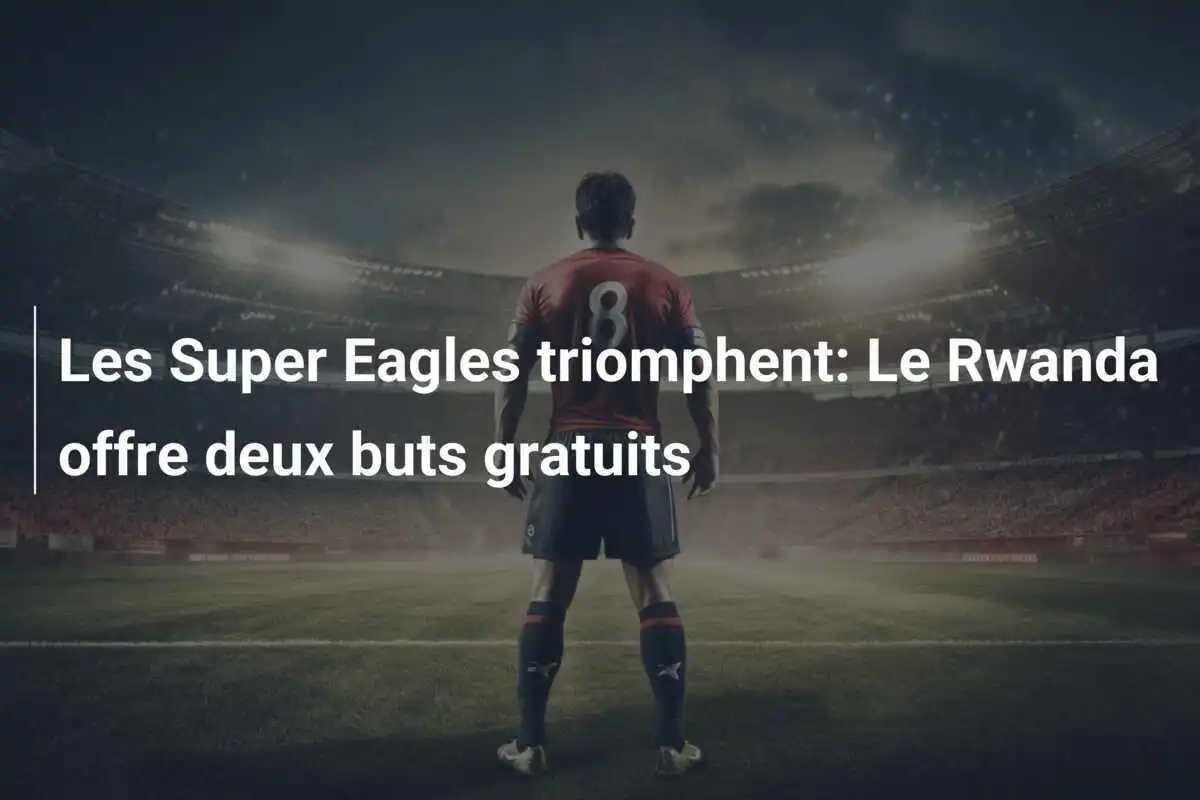 Les Super Eagles triomphent: Le Rwanda offre deux buts gratuits