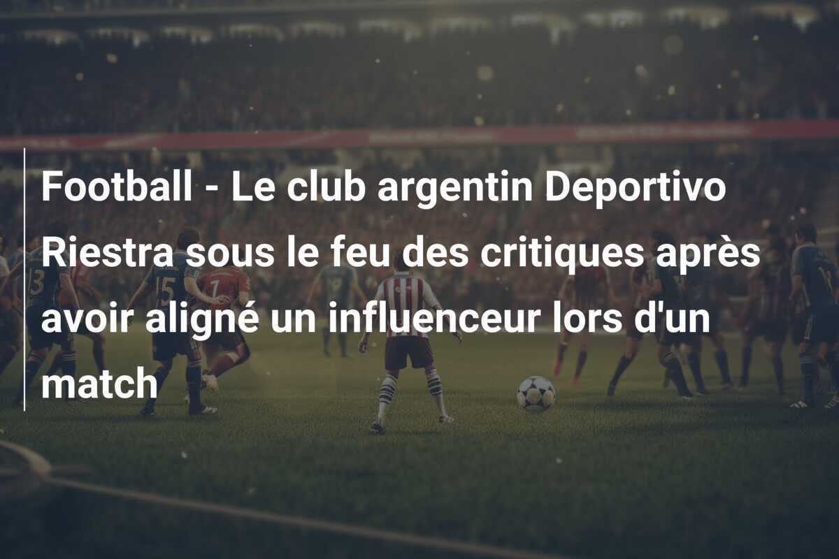 Football - Le club argentin Deportivo Riestra sous le feu des critiques après avoir aligné un influenceur lors d'un match