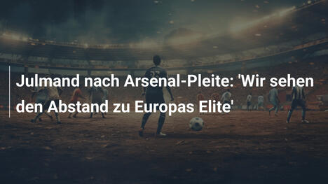 Julmand nach Arsenal-Pleite: 'Wir sehen den Abstand zu Europas Elite'
