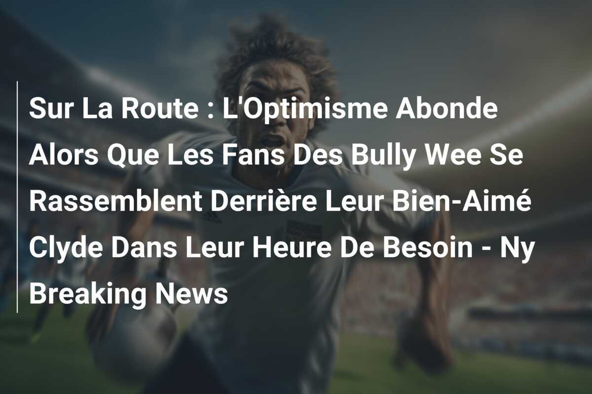 Sur La Route : L'Optimisme Abonde Alors Que Les Fans Des Bully Wee Se Rassemblent Derrière Leur Bien-Aimé Clyde Dans Leur Heure De Besoin - Ny Breaking News
