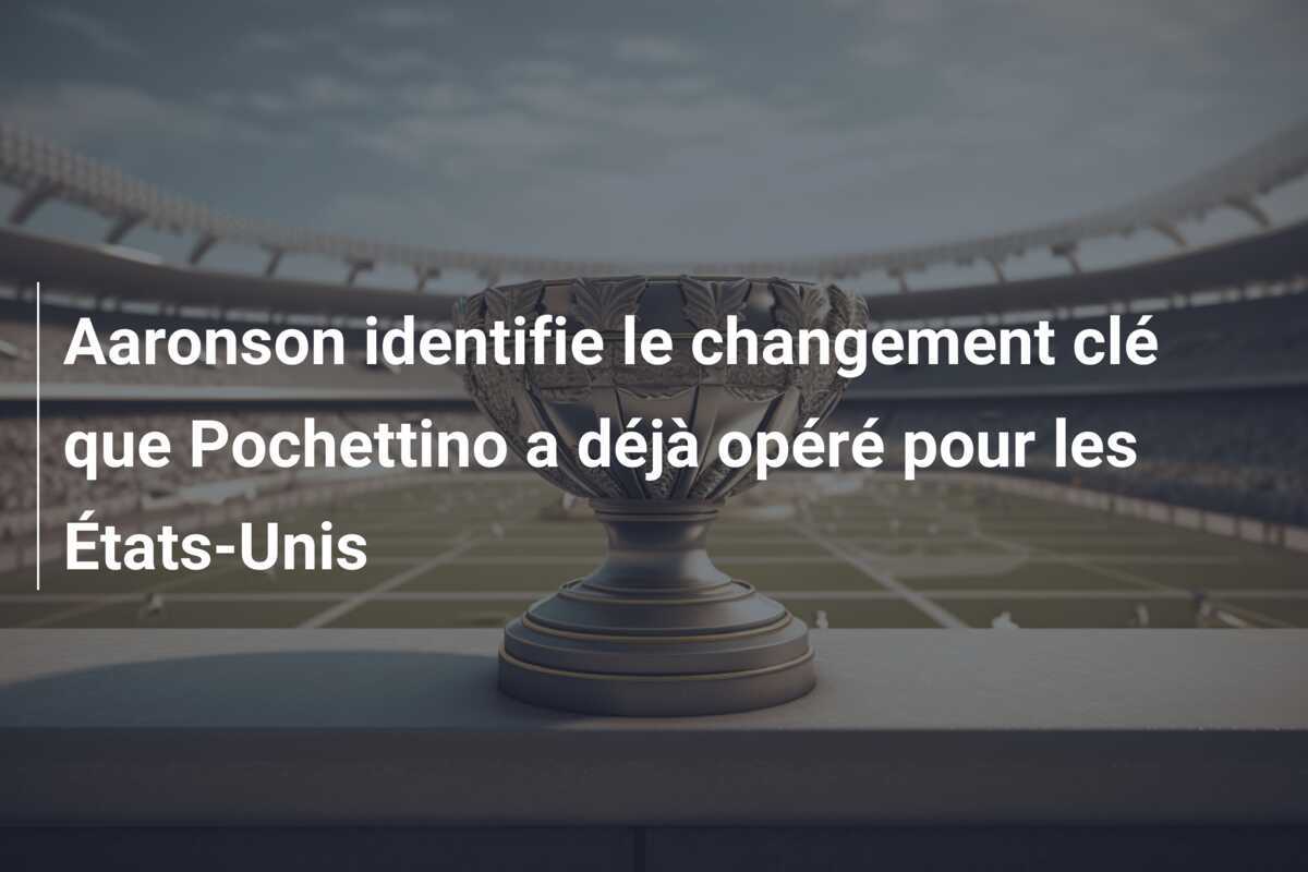 Aaronson identifie le changement clé que Pochettino a déjà opéré pour les États-Unis
