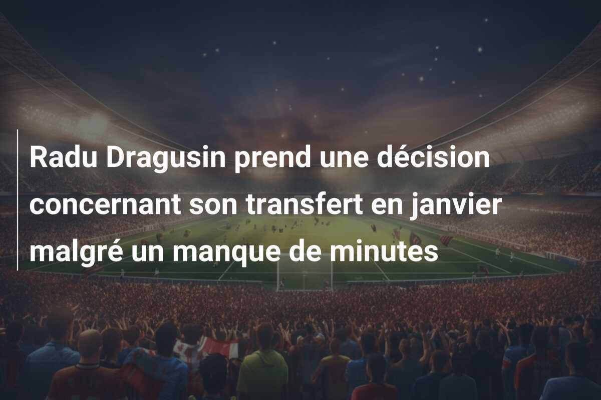 Radu Dragusin prend une décision concernant son transfert en janvier malgré un manque de minutes