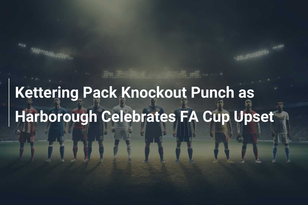Kettering Pack Knockout Punch as Harborough Celebrates FA Cup Upset