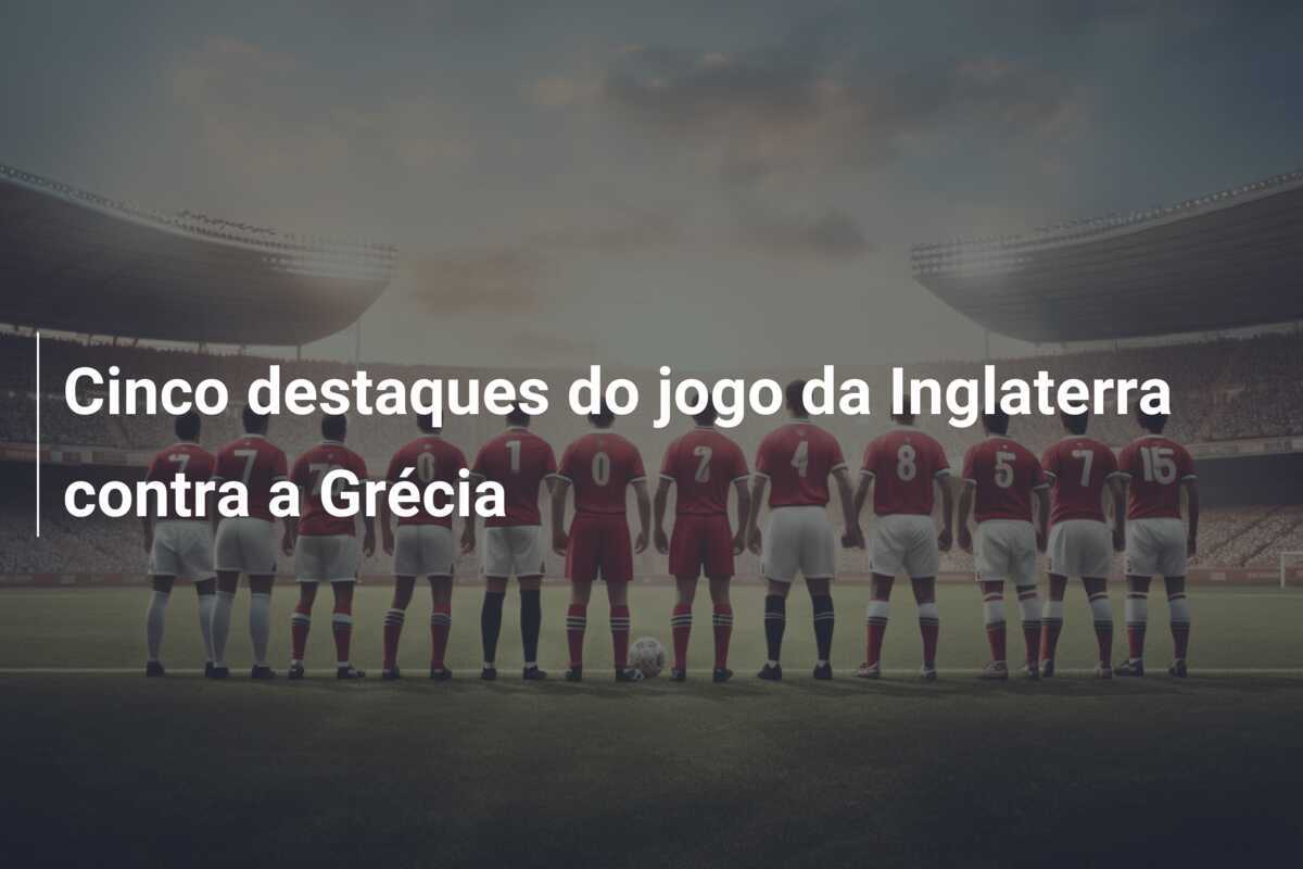 Cinco destaques do jogo da Inglaterra contra a Grécia