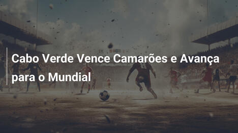 Cabo Verde Vence Camarões e Avança para o Mundial
