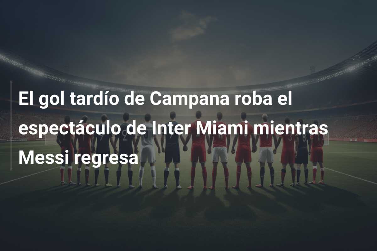 El gol tardío de Campana roba el espectáculo de Inter Miami mientras Messi regresa