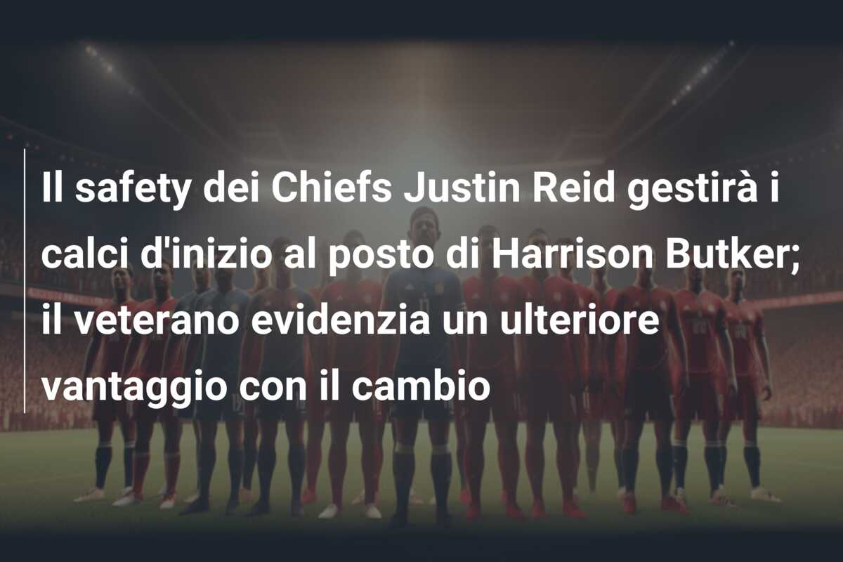 Il safety dei Chiefs Justin Reid gestirà i calci d’inizio al posto di Harrison Butker; il veterano evidenzia un ulteriore vantaggio con il cambio