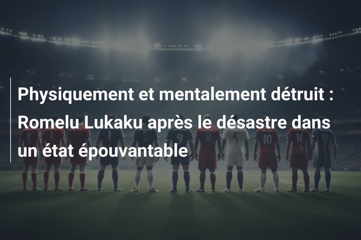 Physiquement et mentalement détruit : Romelu Lukaku après le désastre dans un état épouvantable