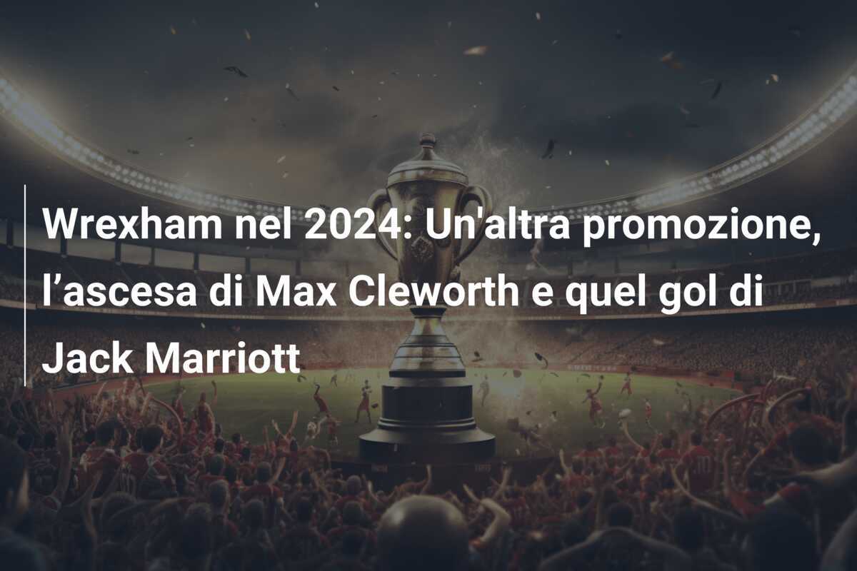 Wrexham nel 2024: Un'altra promozione, l’ascesa di Max Cleworth e quel gol di Jack Marriott