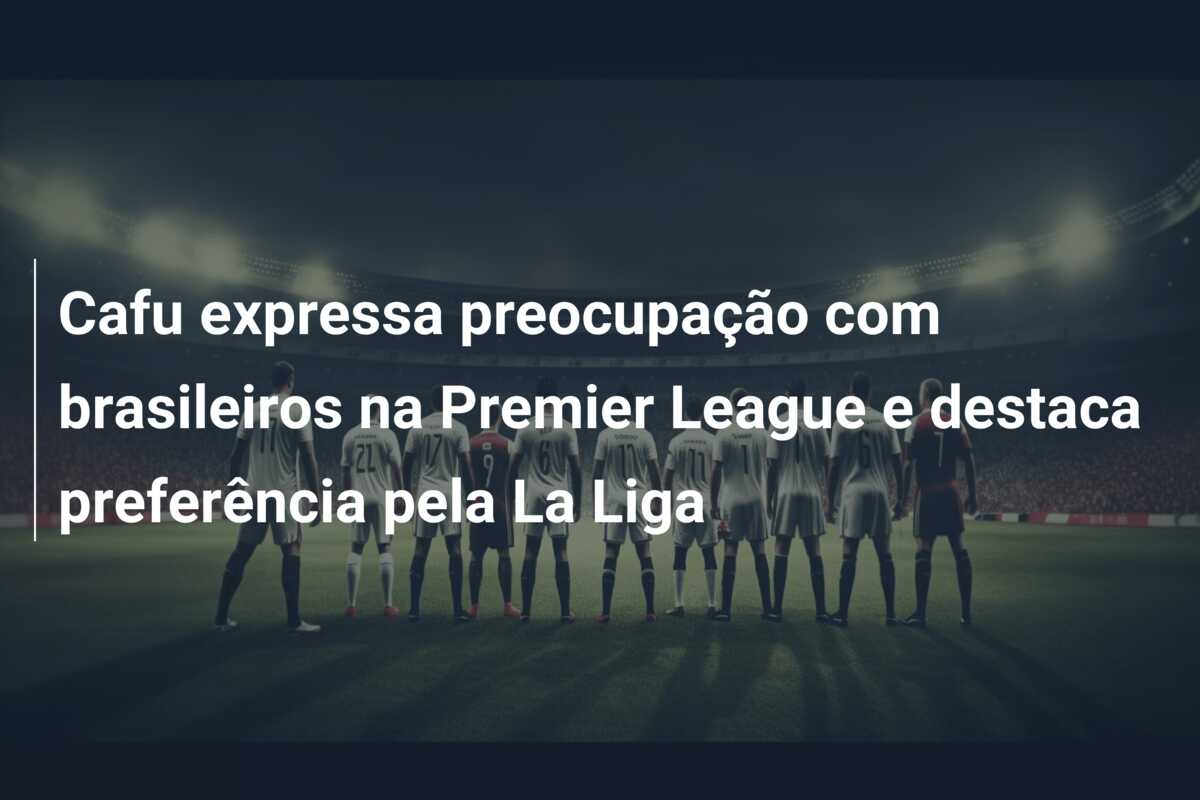 Cafu expressa preocupação com brasileiros na Premier League e destaca preferência pela La Liga