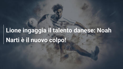 Lione ingaggia il talento danese: Noah Narti è il nuovo colpo!