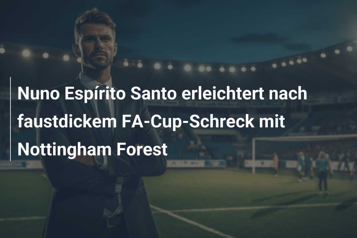 Nuno Espírito Santo erleichtert nach faustdickem FA-Cup-Schreck mit Nottingham Forest